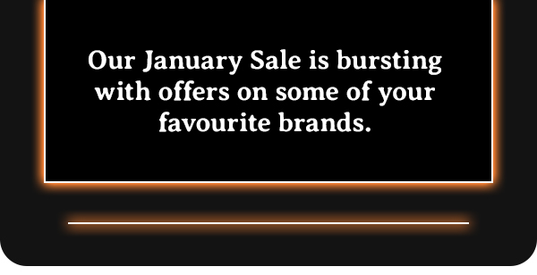 Our January sale is bursting with offers on some of your favourite brands.