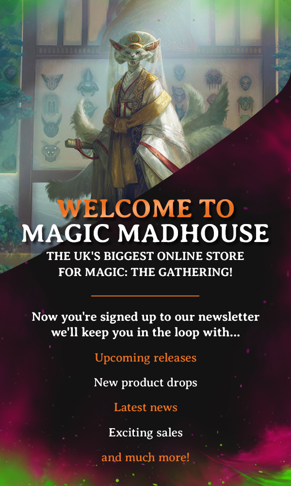 Welcome to Magic Madhouse The UK's biggest online store for Magic: The Gathering! Now you're signed up to our newsletter we'll keep you in the loop with...  Upcoming releases New product drops Latest news Exciting sales and much more!