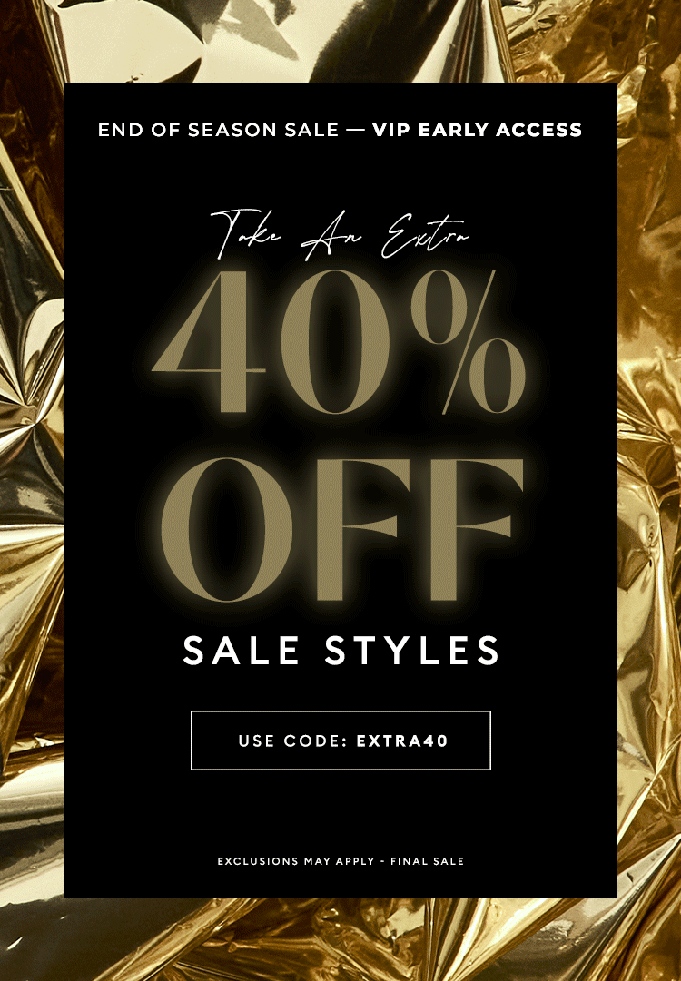 END OF SEASON SALE - VIP Early Access - Take an extra 40% Off Sale Styles - USE CODE: EXTRA40
