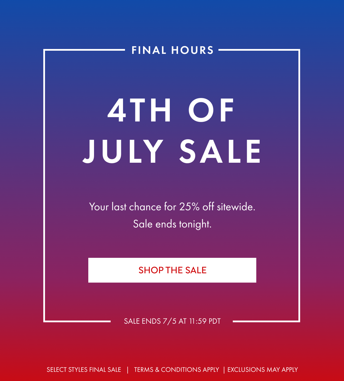 Final Hours 4th of July sale your last chance for 25% off sitewide. sale ends tonight. Sale ends 7/5 at 11:59 PDT