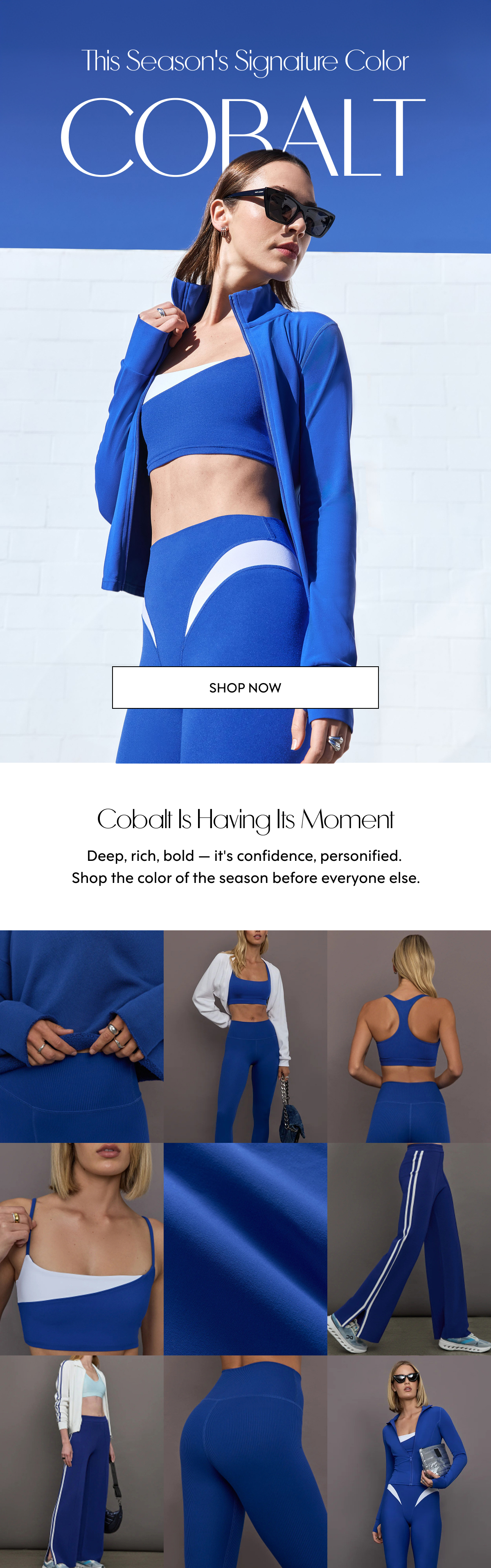 This season's signature color COBALT SHOP NOW Cobalt is having its moment Deep, rich, bold — it's&nbsp;confidence, personified.&nbsp; Shop the color of the season before everyone else.