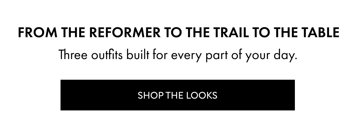 From the reformer to the trail to the table Three outfits built for every part of your day. Shop THE LOOKS