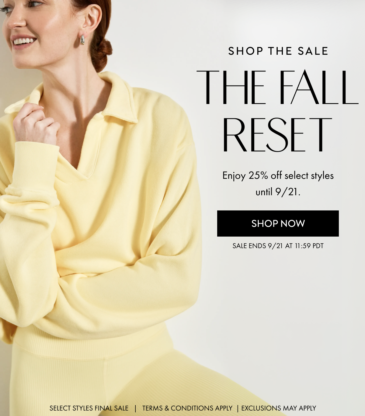 SHOP THE SALE the fall reset Enjoy 25% off select styles until 9/21. SHOP NOW SALE ENDS 9/21 at 11:59 PDT
