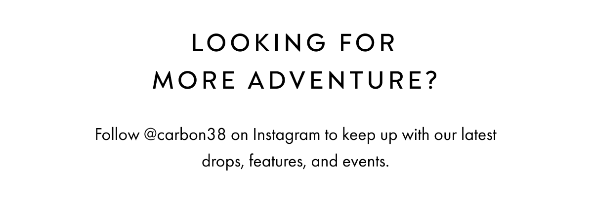 Looking for more adventure?Follow @carbon38 on Instagram to keep up with our latest drops, features, and events.