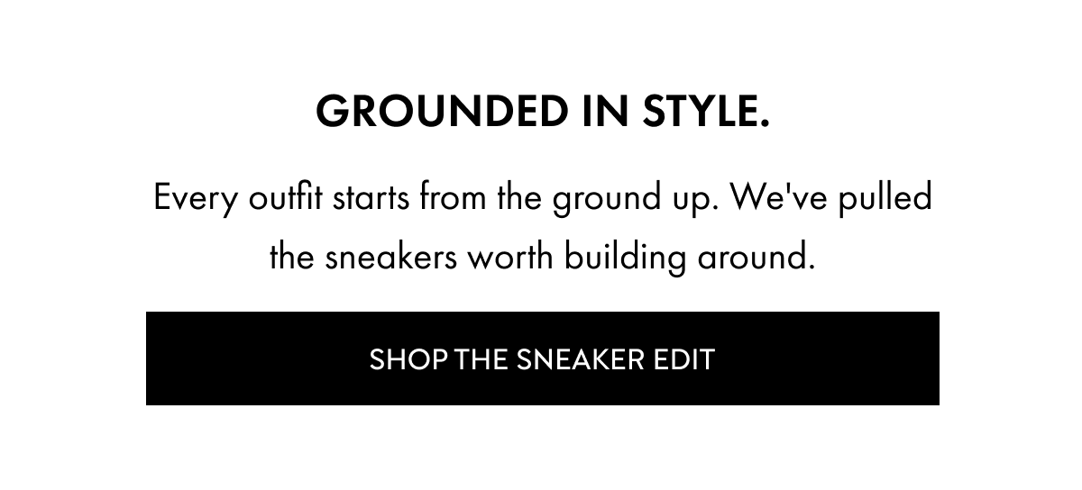 GROUNDED IN STYLE. EVERY OUTFIT STARTS FROM THE GROUND UP. WE'VE PULLED THE SNEAKERS WORTH BUILDING AROUND.