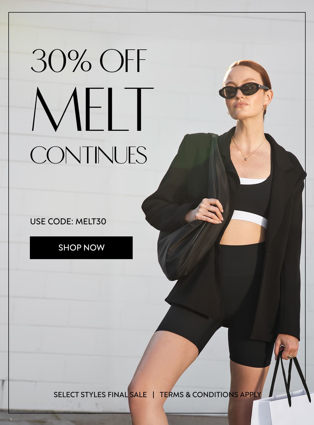 30% OFF MELT CONTINUES USE CODE: MELT30 SHOP NOW SELECT STYLES FINAL SALE   |   TERMS & CONDITIONS APPLY