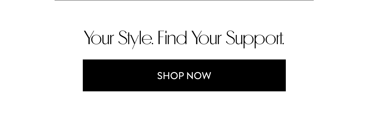 your style. Find your support. SHOP NOW