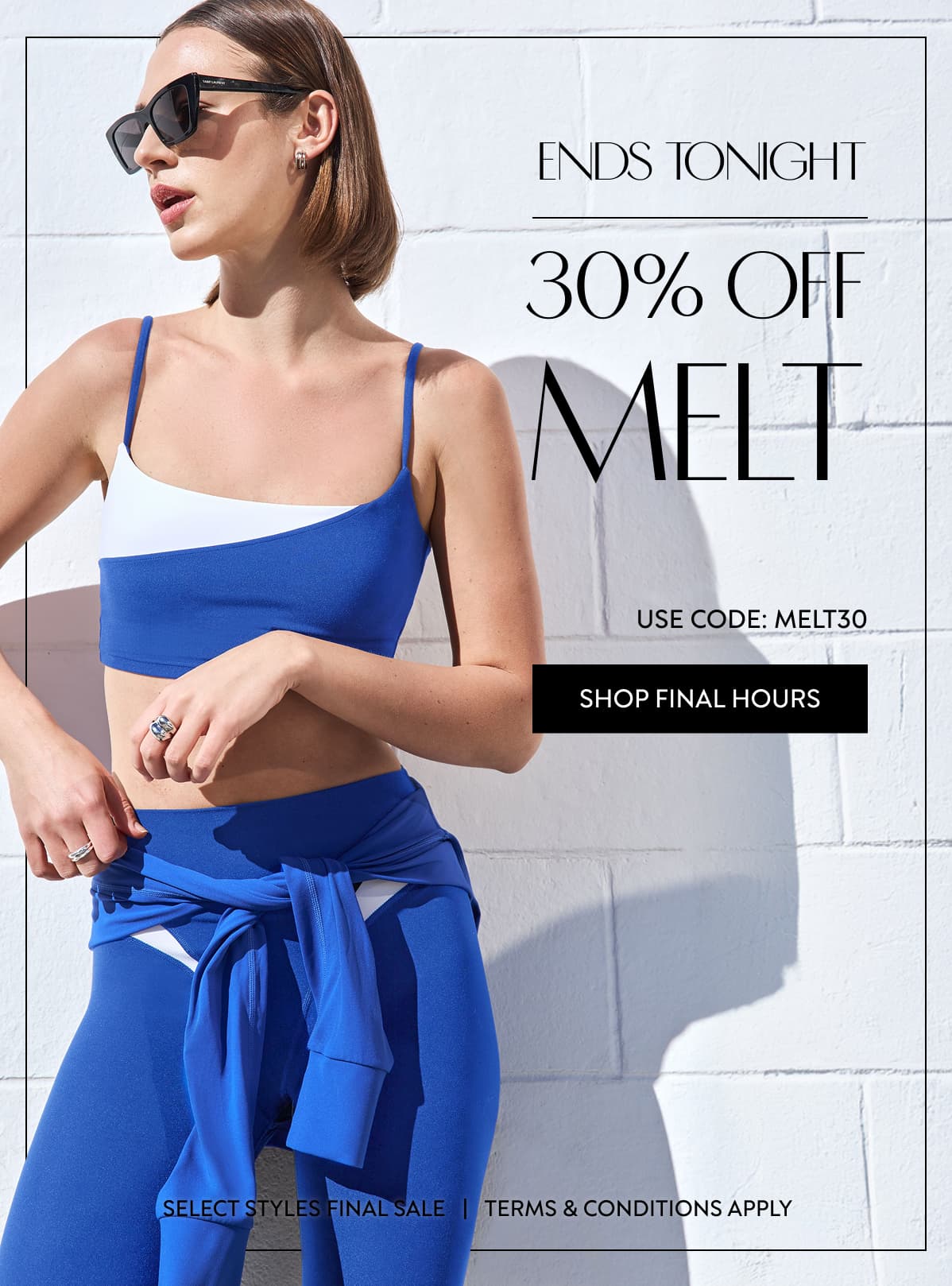 ENDS TONIGHT 30% OFF MELT USE CODE: MELT30 SHOP FINAL HOURS SELECT STYLES FINAL SALE   |   TERMS & CONDITIONS APPLY