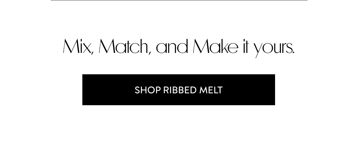 Mix, Match, and Make it yours. SHOP Ribbed Melt
