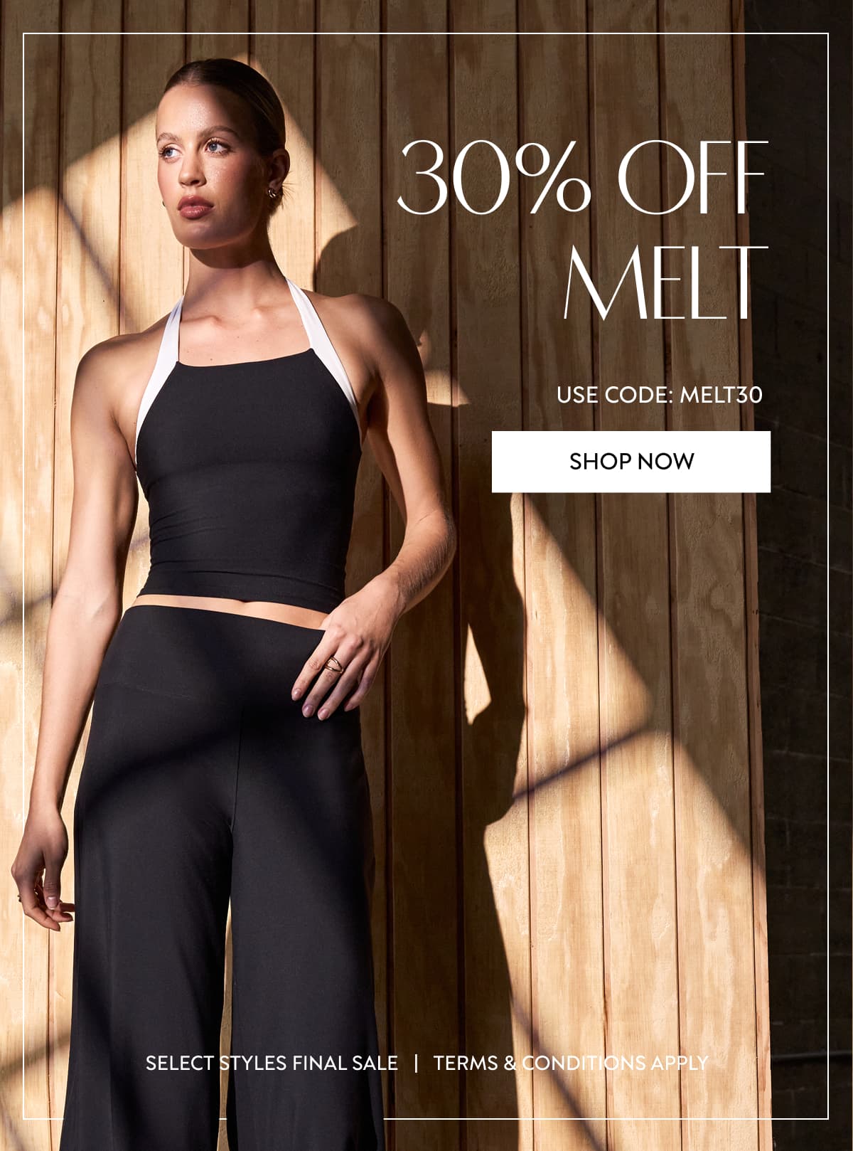 30% OFF MELT USE CODE: MELT30 SHOP NOW SELECT STYLES FINAL SALE   |   TERMS & CONDITIONS APPLY