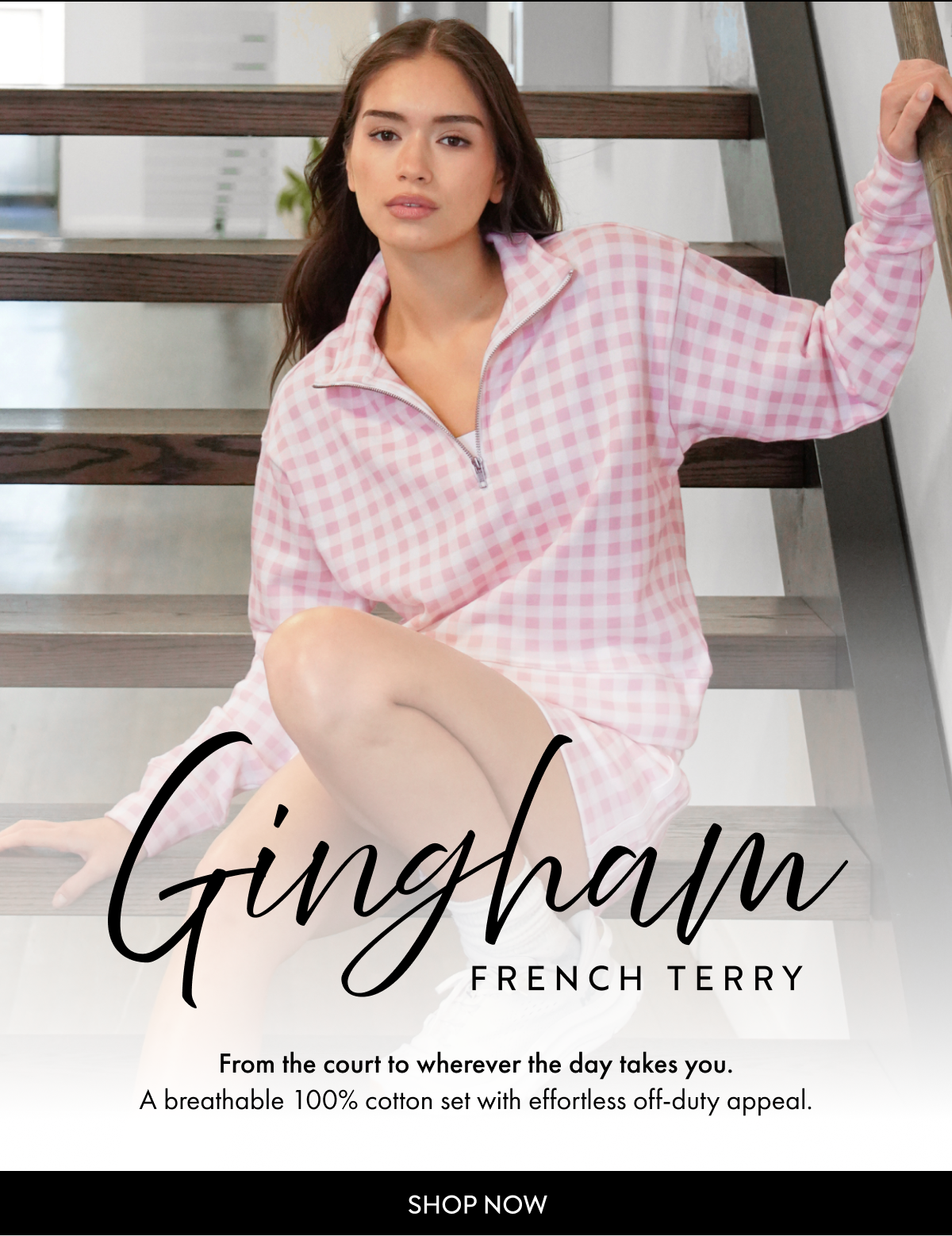 Gingham FRENCH TERRY From the court to wherever the day takes you. A breathable 100% cotton set with effortless off-duty appeal. SHOP NOW.