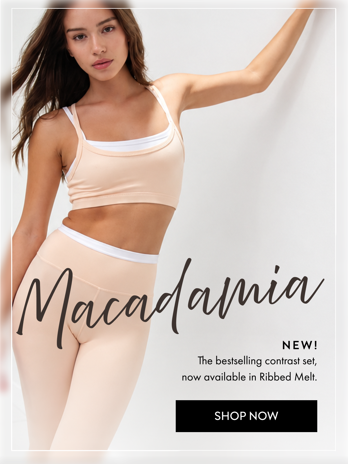 Macadamia NEW! The bestselling contrast set, now available in Ribbed Melt. SHOP NOW