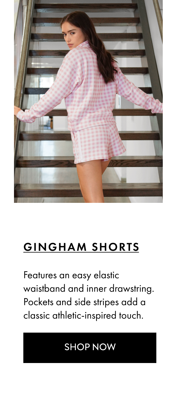 GINGHAM SHORTS Features an easy elastic waistband and inner drawstring. Pockets and side stripes add a classic athletic-inspired touch. SHOP NOW