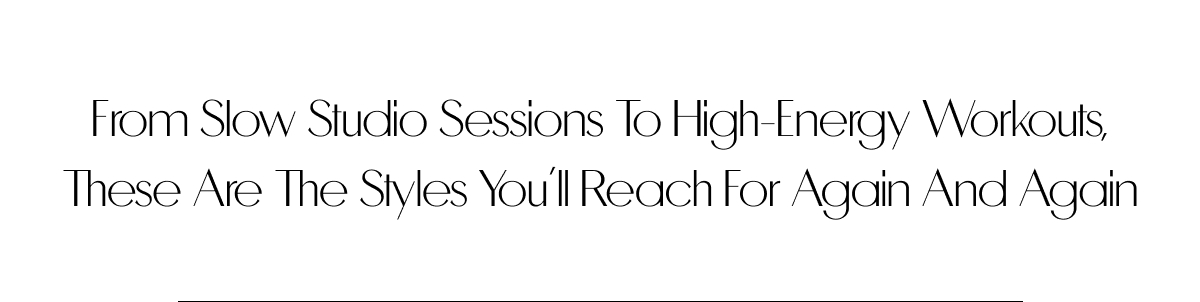From slow studio sessions to high-energy workouts, these are the styles you’ll reach for again and again