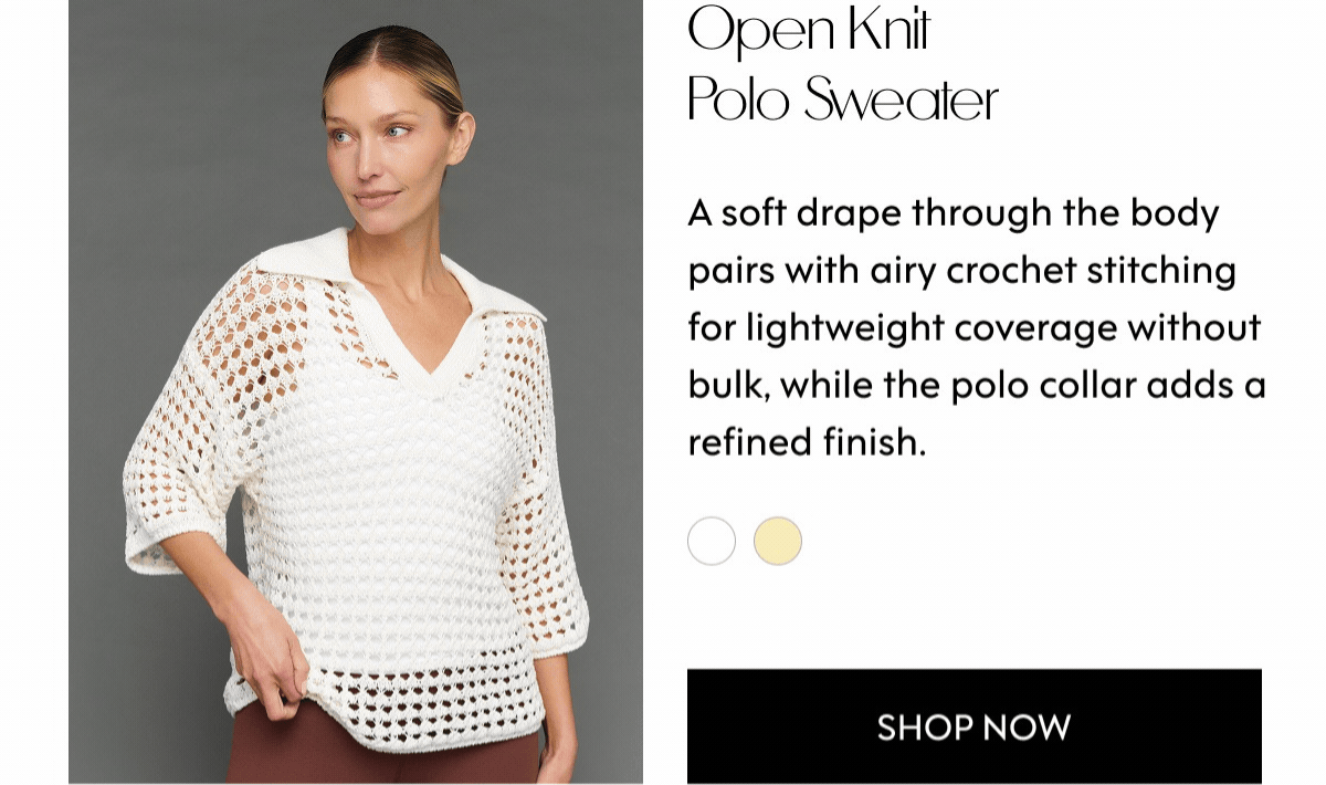 Open Knit Polo Sweater A soft drape through the body pairs with airy crochet stitching for lightweight coverage without bulk, while the polo collar adds a refined finish.  SHOP NOW