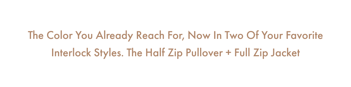 The color you already reach for, now in two of your favorite Interlock styles. The Half Zip Pullover + Full Zip Jacket