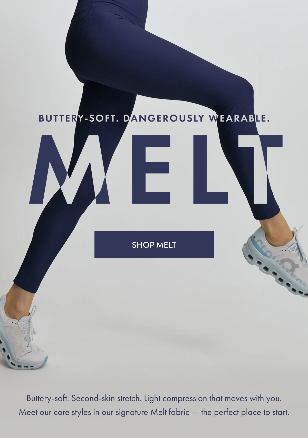 MELT Buttery-soft. Dangerously wearable. MELT Buttery-soft. Dangerously wearable. SHOP MELT Buttery-soft. Second-skin stretch. Light compression that moves with you. Meet our core styles in our signature Melt fabric — the perfect place to start.