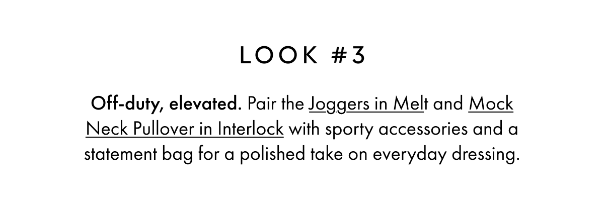 LOOK #3 Off-duty, elevated. Pair the Joggers in Melt and Mock Neck Pullover in Interlock with sporty accessories and a statement bag for a polished take on everyday dressing.