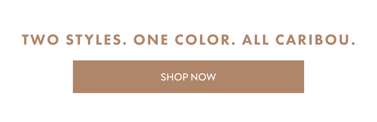 Two styles. One color. All Caribou. SHOP NOW