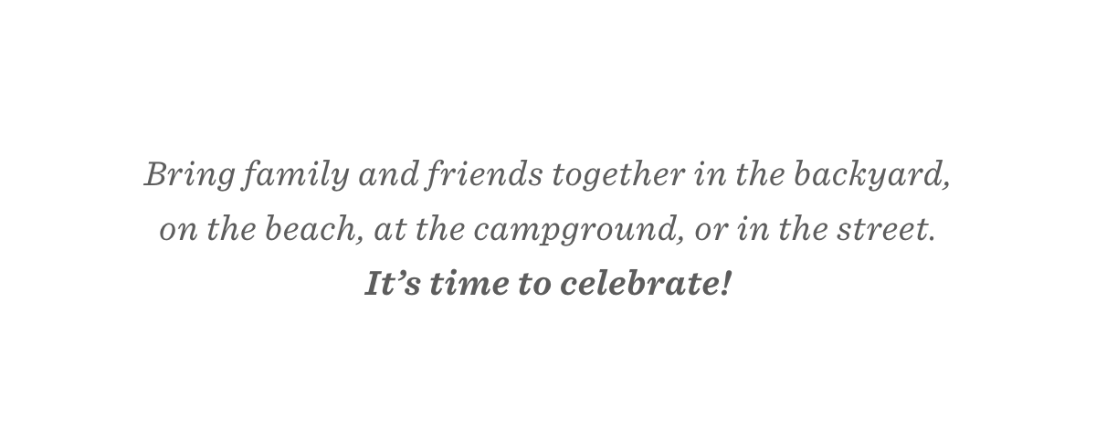 Bring family and friends together in the backyard, on the beach, at the campground, or in the street. It’s time to celebrate!