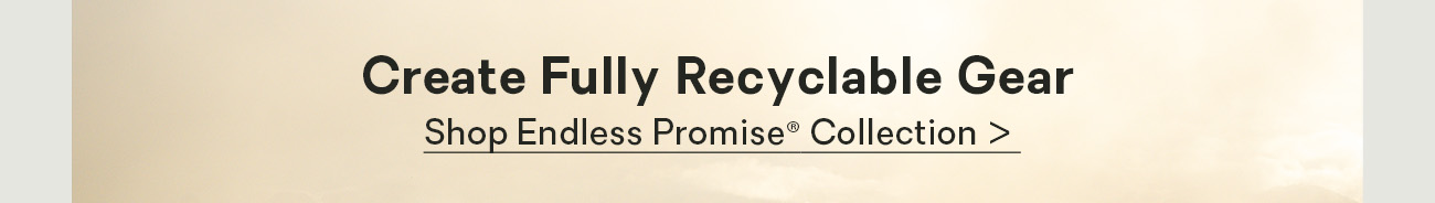 Create Fully Recyclable Gear:  Shop Endless Promise® Collection > 
