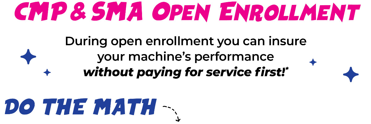 CMP & SMA Open Enrollment: During open enrollment you can insure your machine's performance without paying for service first! Do the math: