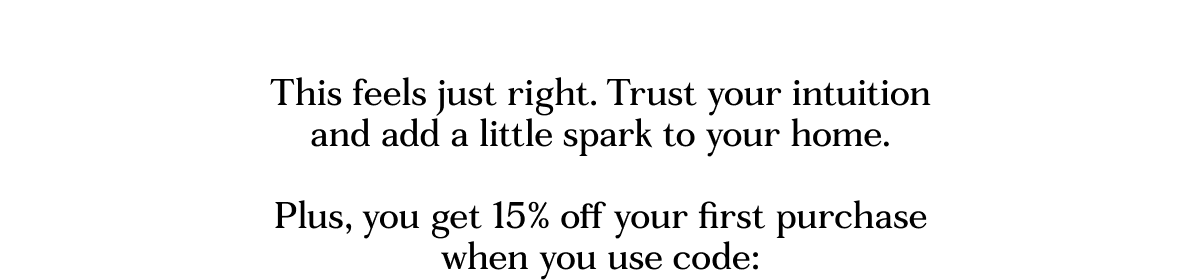This feels just right. Trust your intuition and add a little spark to your home.  Plus, you get 15% off your first purchase when you use code: