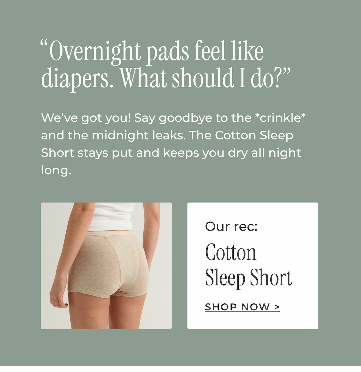 Tired of overnight pads feeling like diapers? Our rec is the Cotton Sleep Short.