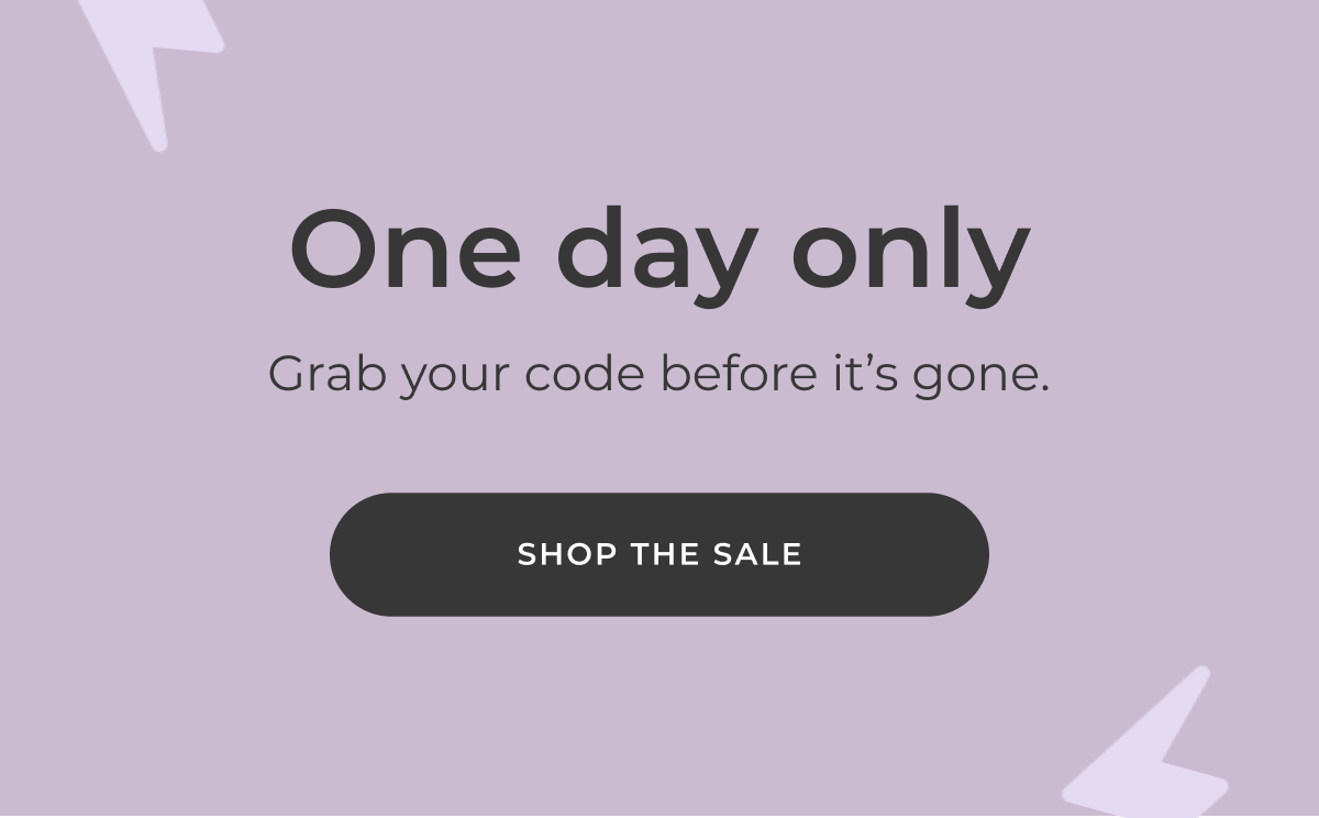 One day only! Grab your code before it's gone. [SHOP THE SALE]