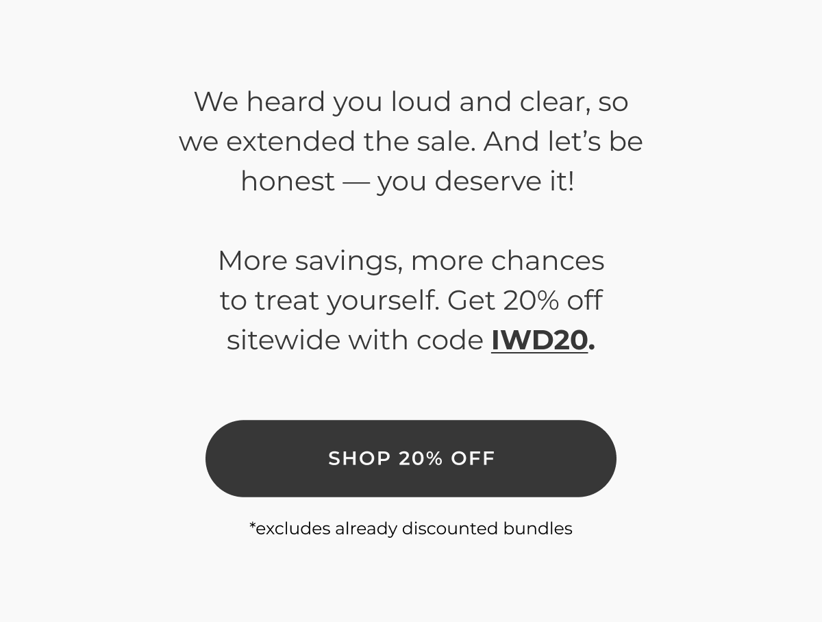 We heard you loud and clear, so we extended the sale. And let's be honest — you deserve it!   More savings, more chances to treat yourself. Buy one, get 50% off sitewide with code IWDBOGO50.