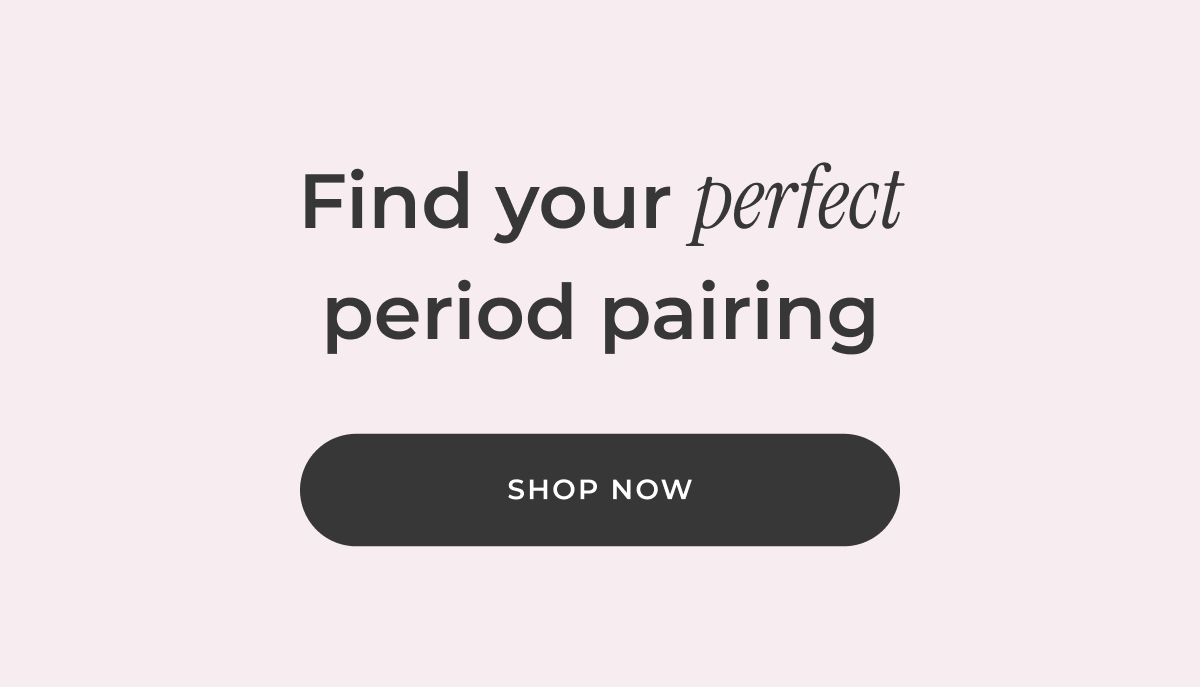Find your perfect period pairing. [SHOP NOW]