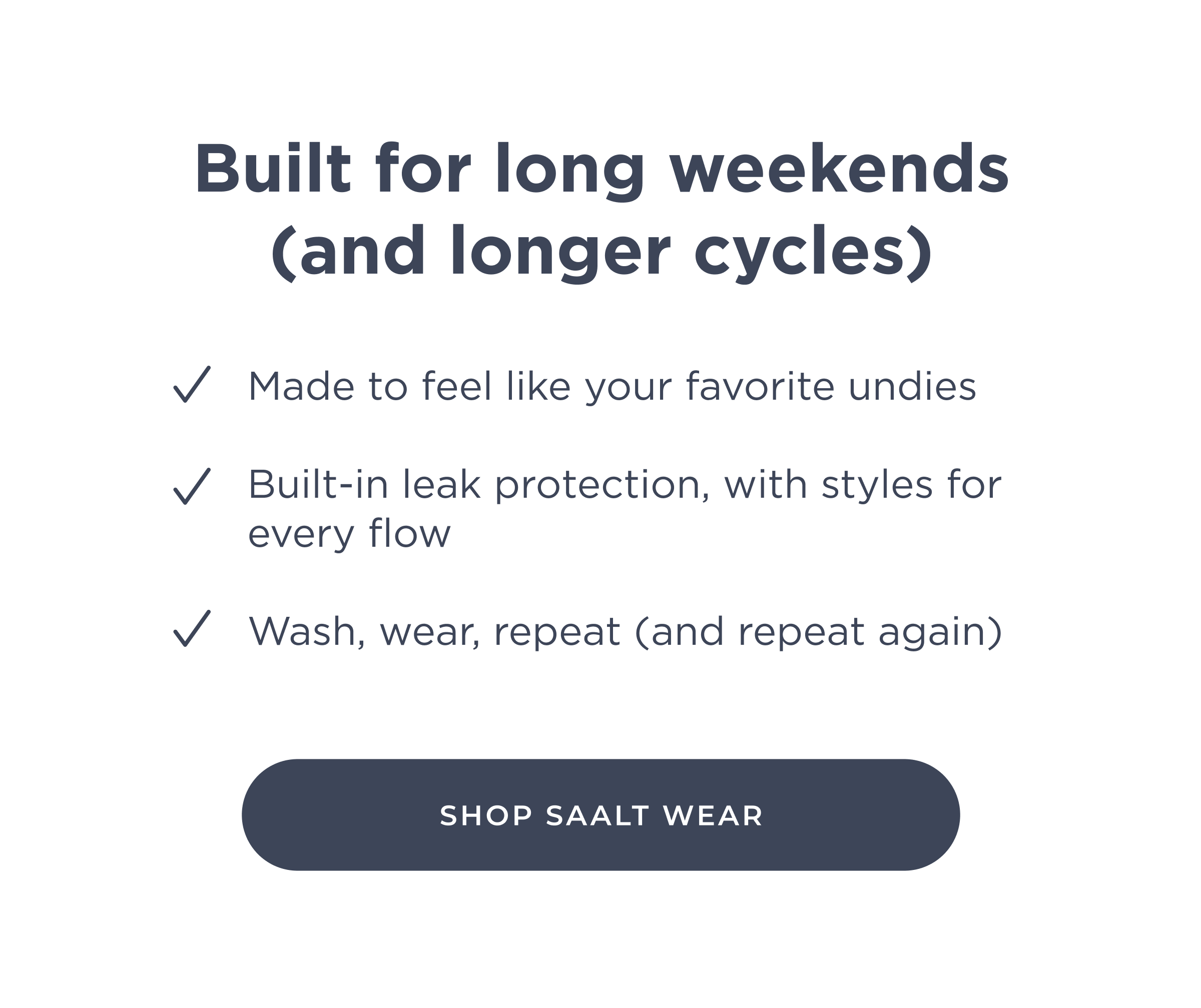 Built for long weekends (and longer cycles) ✔ Made to feel like your favorite pair ✔ Built-in leak protection, with styles for every flow ✔ Wash, wear, repeat (and repeat again) [Shop Saalt Wear]