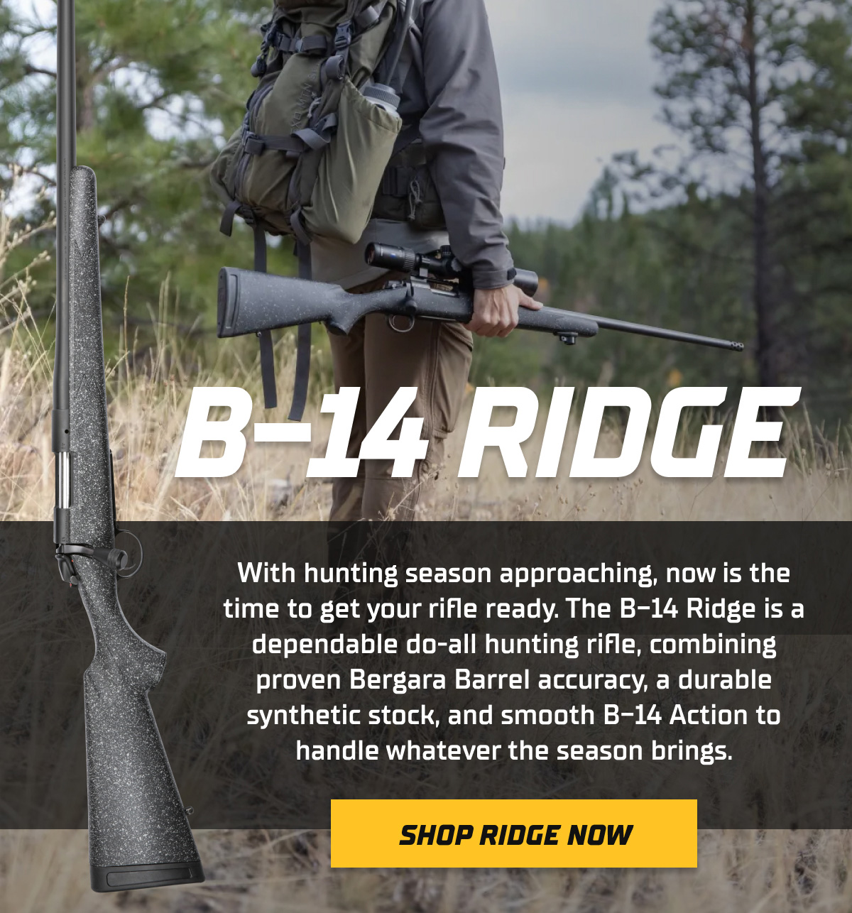 With hunting season approaching, now is the time to get your rifle ready. The B-14 Ridge is a dependable do-all hunting rifle, combining proven Bergara Barrel accuracy, a durable synthetic stock, and smooth B-14 Action to handle whatever the season brings.