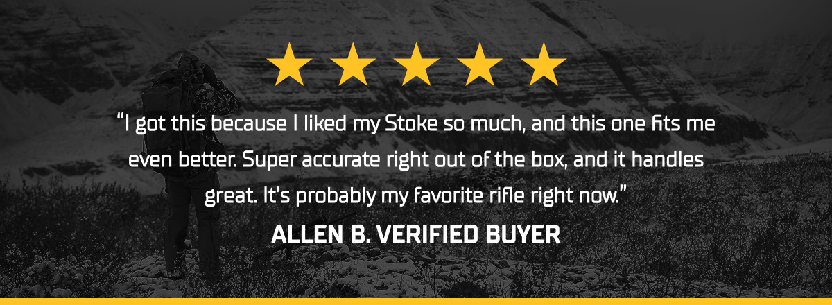 &ldquo;I got this because I liked my Stoke so much, and this one fits me even better. Super accurate right out of the box, and it handles great. It&rsquo;s probably my favorite rifle right now.&rdquo; ALLEN B. VERIFIED BUYER