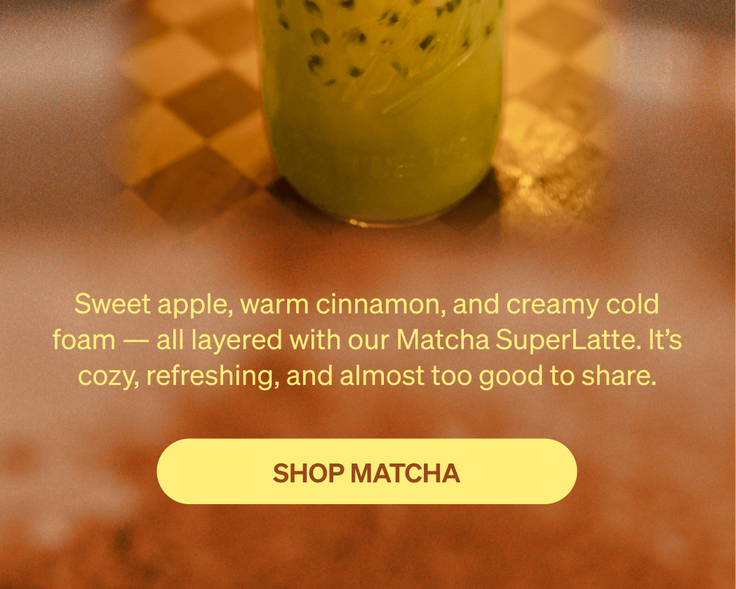 Sweet apple, warm cinnamon, and creamy cold foam — all layered with our Matcha SuperLatte. It’s cozy, refreshing, and almost too good to share. SHOP MATCHA >>