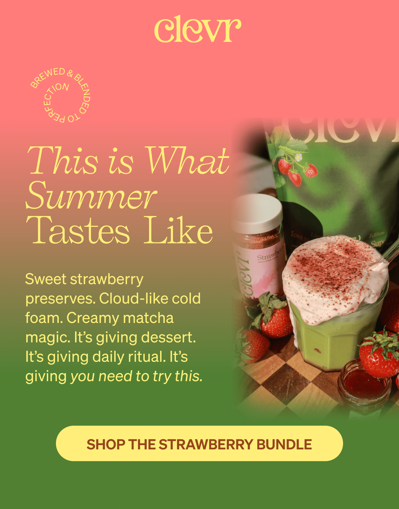 This is What Summer Tastes Like. Sweet strawberry preserves. Cloud-like cold foam. Creamy matcha magic. It's giving dessert. It's giving daily ritual. It's giving you need to try this. SHOP THE STRAWBERRY BUNDLE >>