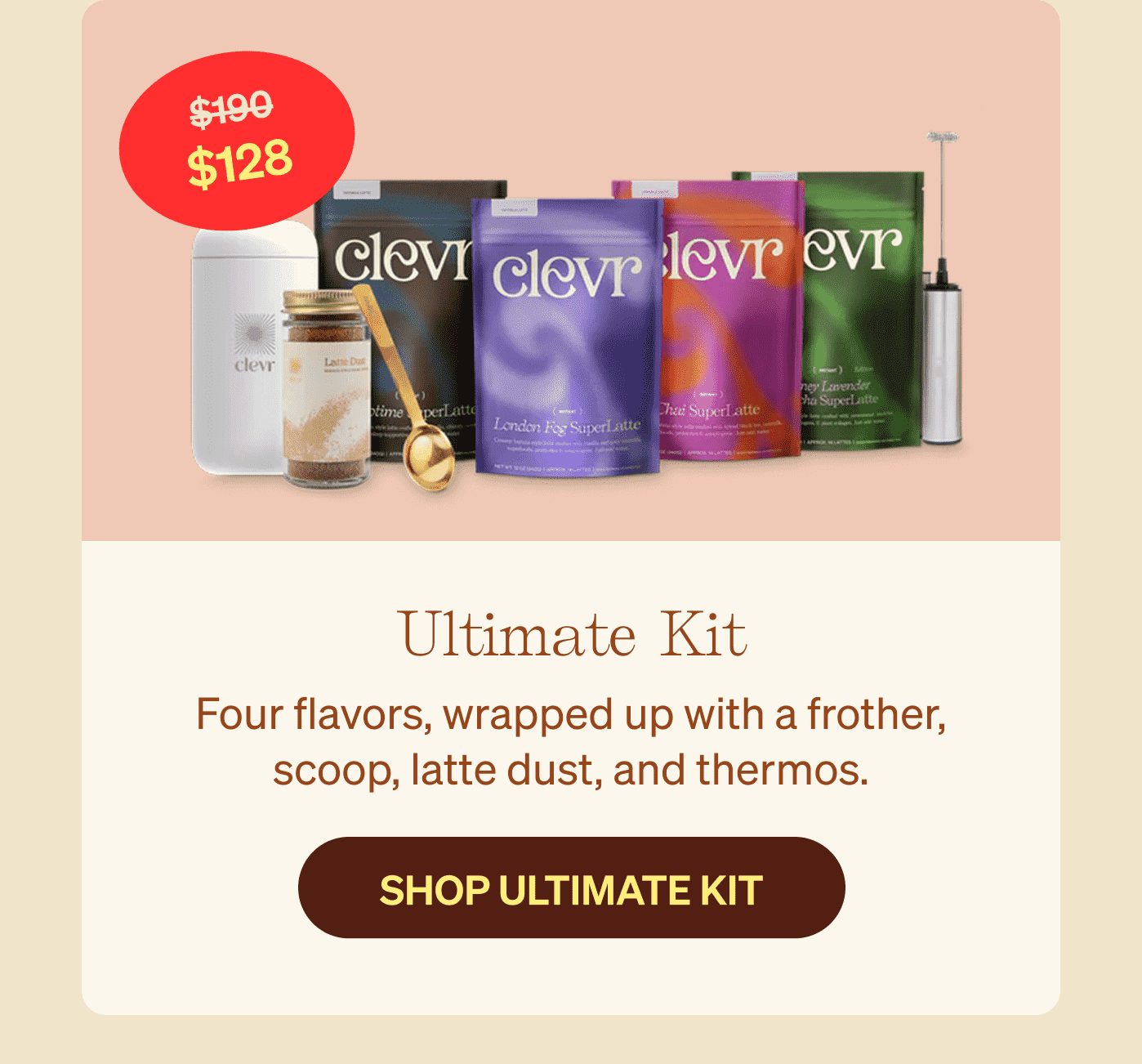 Ultimate Kit $128 - Four flavors, wrapped up with a frother, scoop, latte dust, and thermos. SHOP ULTIMATE KIT >>