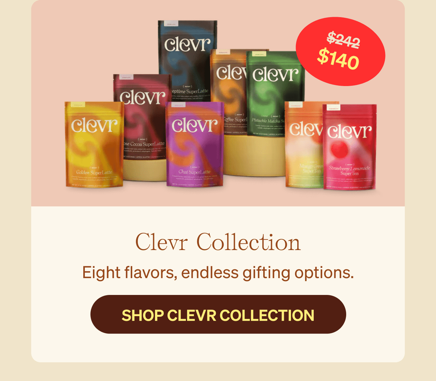 Clevr Collection $140 - Eight flavors, endless gifting options. SHOP CLEVR COLLECTION >>