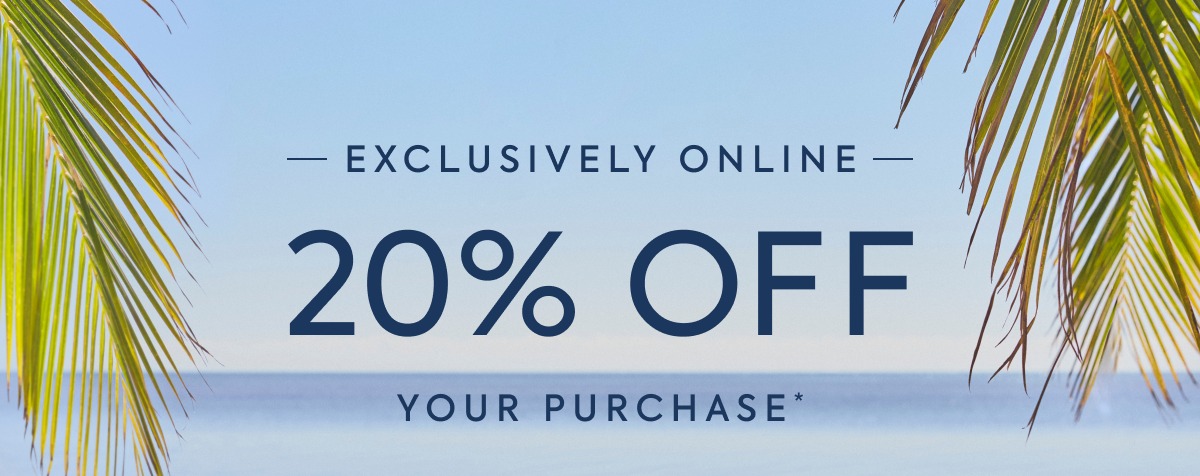 EXCLUSIVELY ONLINE 20% OFF YOUR PURCHASE*