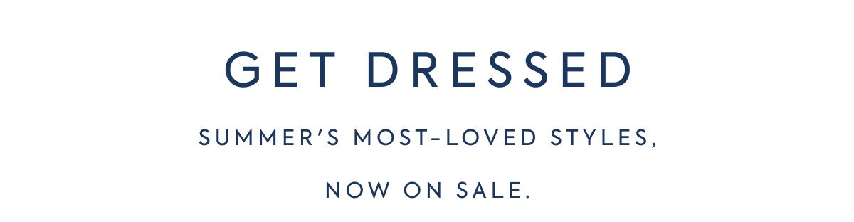 GET DRESSED SUMMER'S MOST-LOVED STYLES. NOW ON SALE.