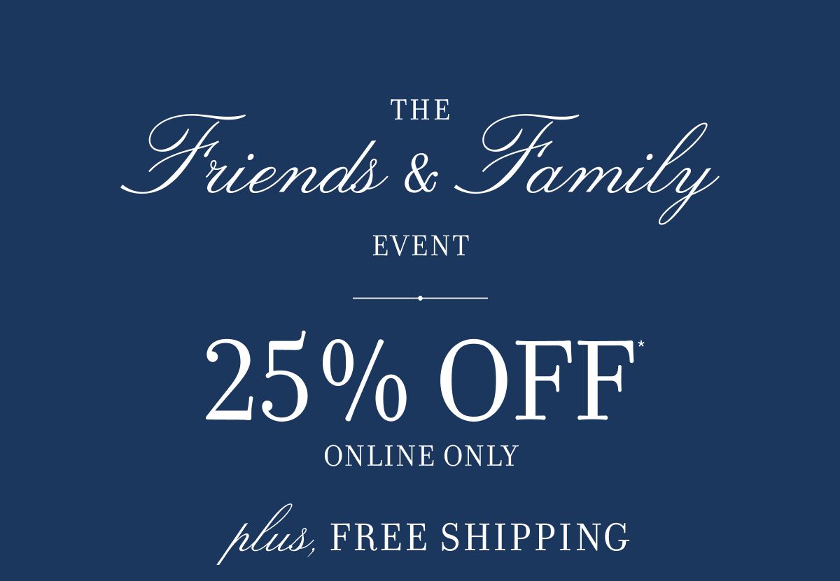 THE Friends & Family EVENT 25% OFF ONLINE ONLY plus, FREE SHIPPING