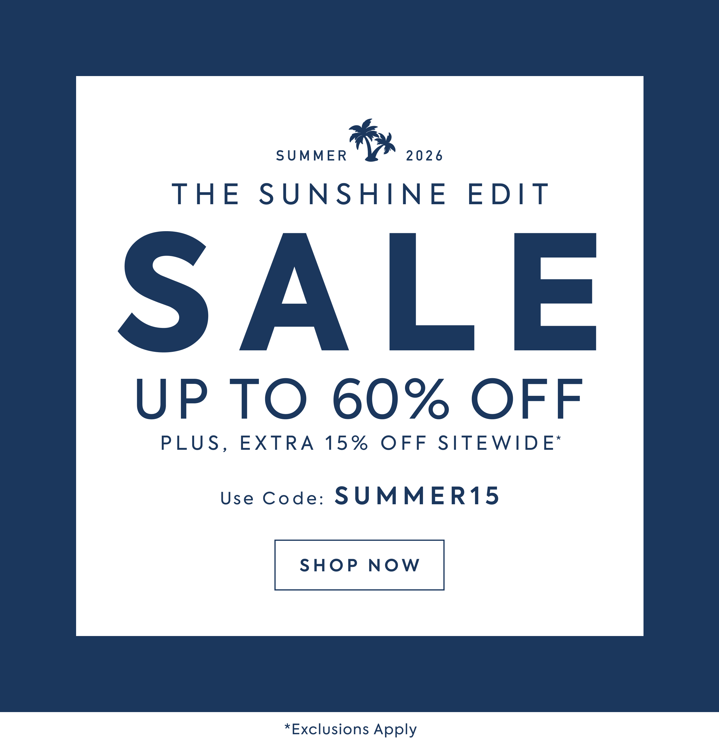THE SUNSHINE EDIT SALE UP TO 60% OFF PLUS, EXTRA 15% OFF SITEWIDE* USE CODE: SUMMER15