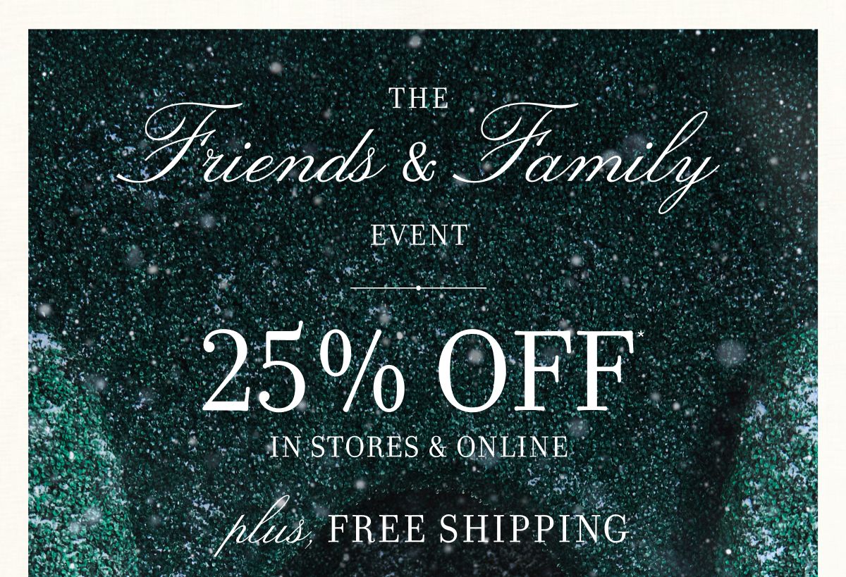 THE Friends & Family EVENT 25% OFF IN STORES & ONLINE plus, FREE SHIPPING