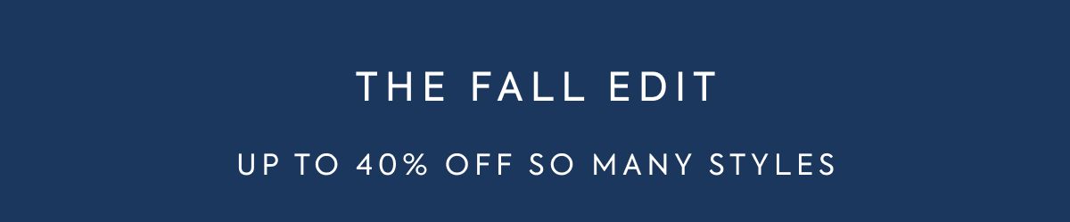 THE FALL EDIT UP TO 40% OFF SO MANY STYLES
