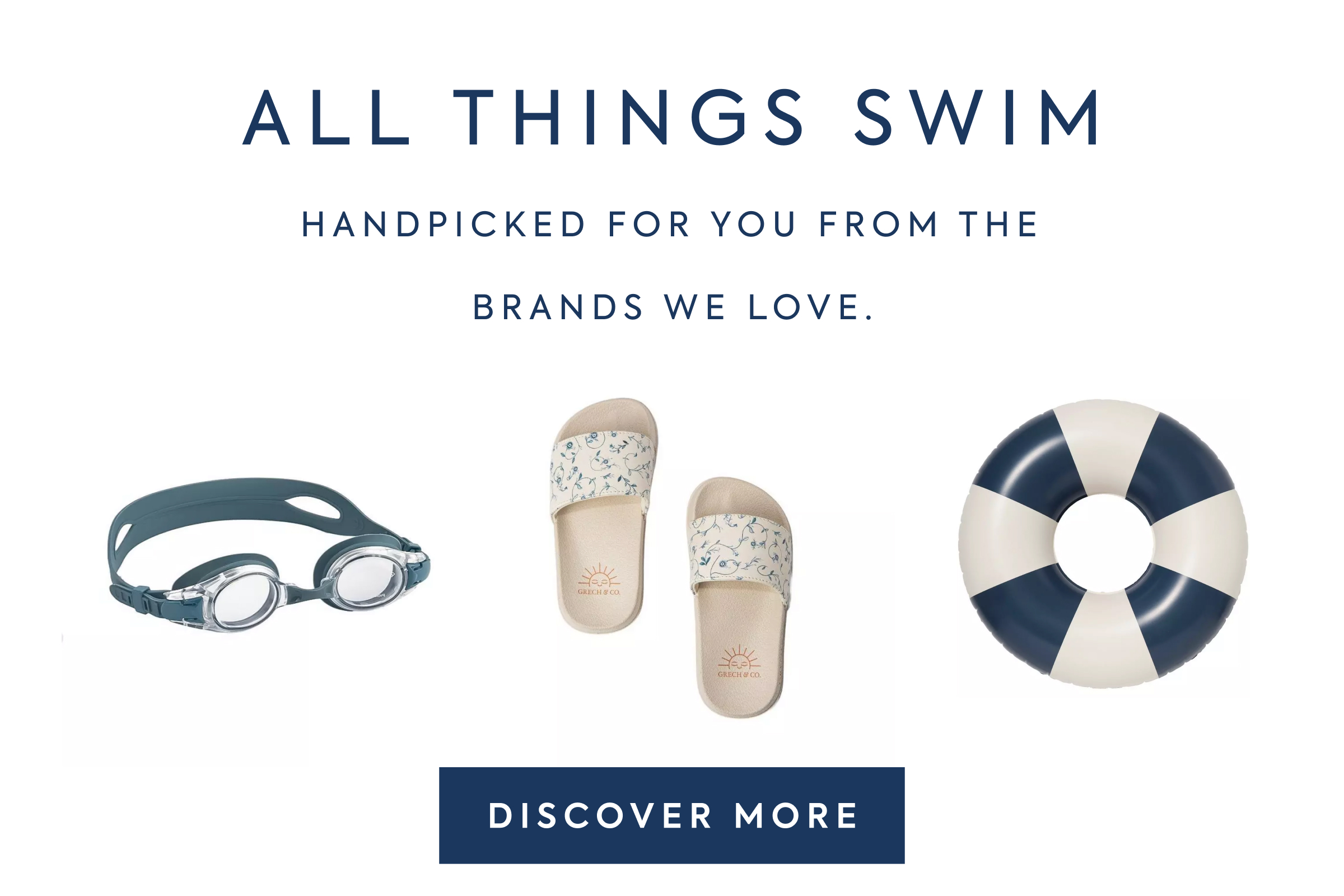 ALL THINGS SWIM - HANDPICKED FOR YOU FROM THE - BRANDS WE LOVE. - DISCOVER MORE