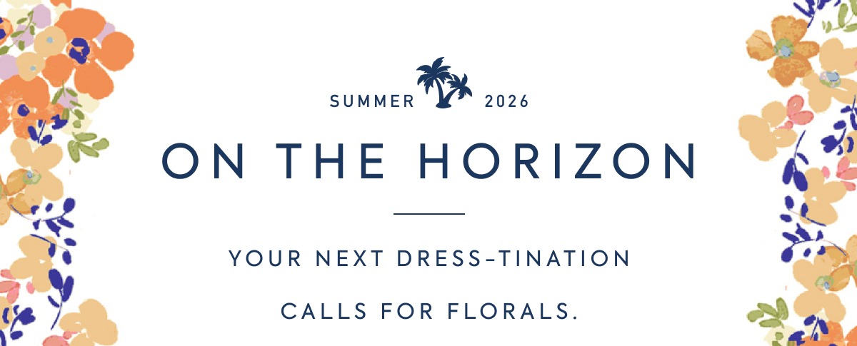 SUMMER 2026 - ON THE HORIZON - YOUR NEXT DRESS-TINATION - CALLS FOR FLORALS.