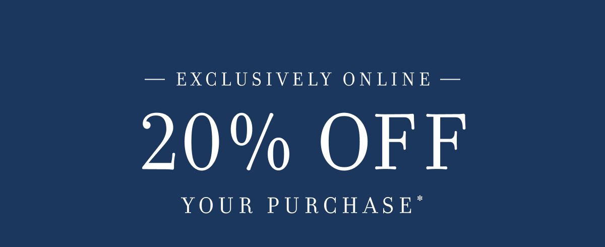 EXCLUSIVELY ONLINE 20% OFF YOUR PURCHASE*