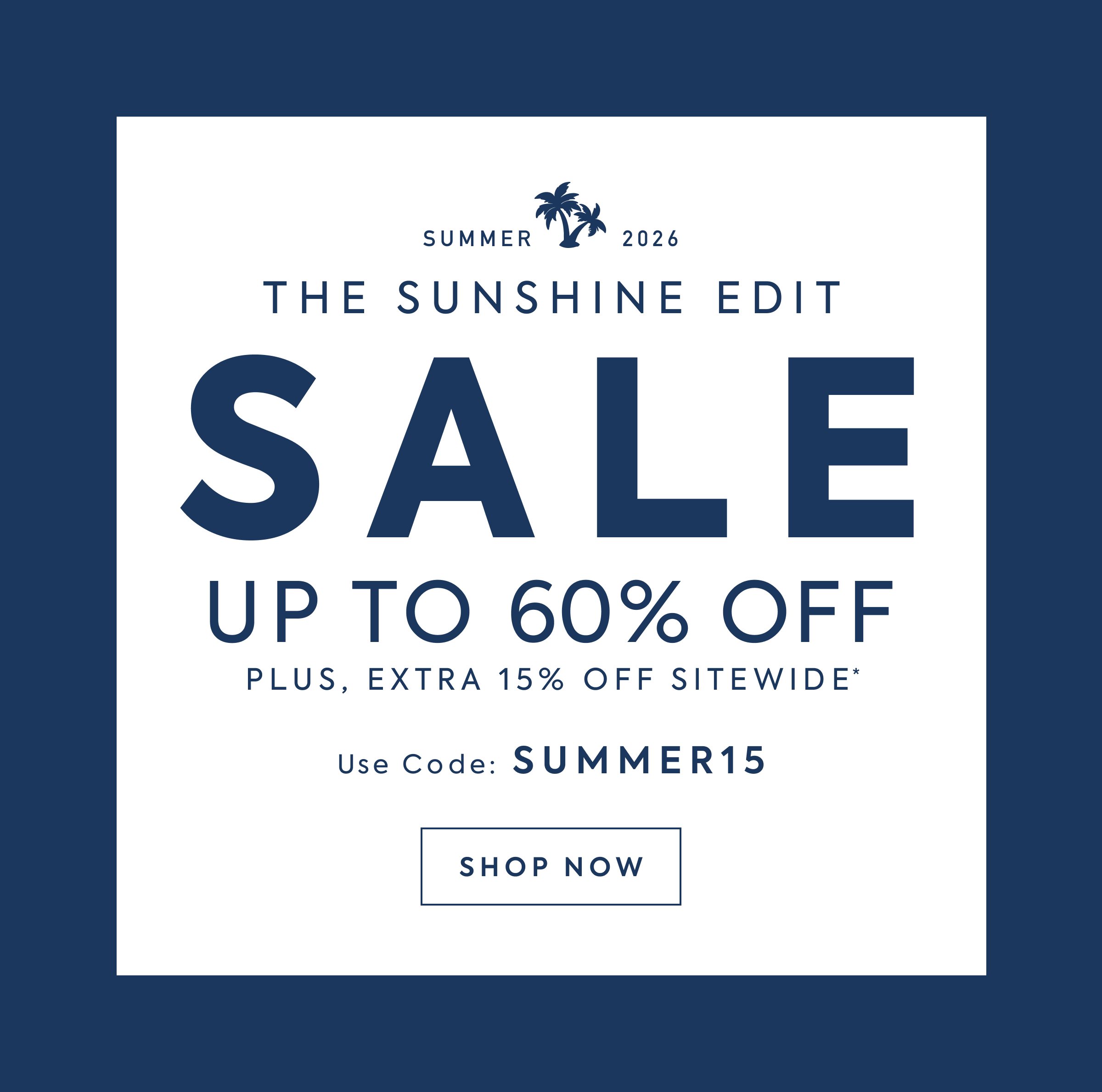 SUMMER 2026 - THE SUNSHINE EDIT - SALE - UP TO 60% OFF - PLUS, EXTRA 15% OFF SITEWIDE* - Use Code: SUMMER15 - SHOP NOW