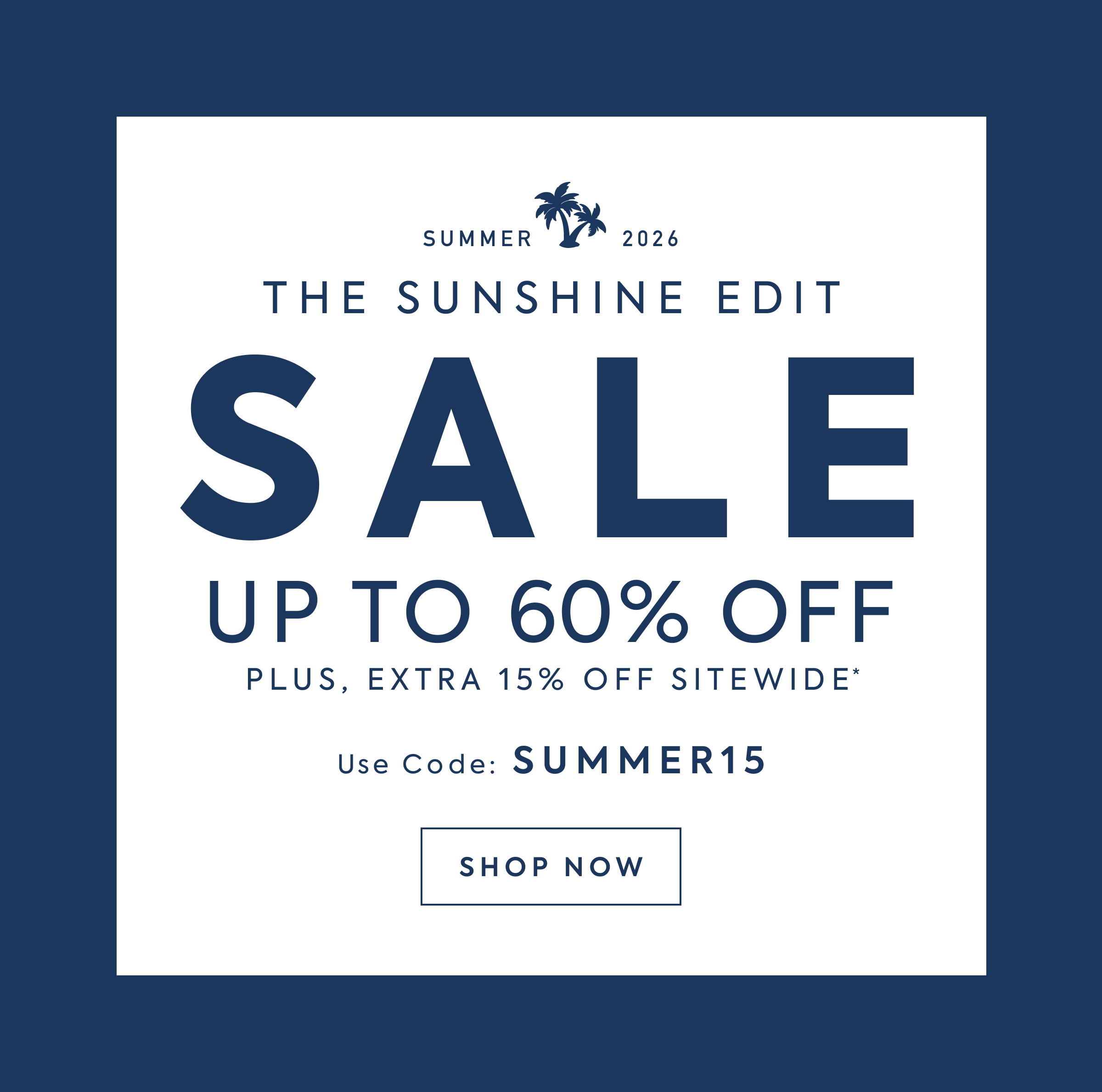 SUMMER - 2026 - THE SUNSHINE EDIT - SALE - UP TO 60% OFF - PLUS, EXTRA 15% OFF SITEWIDE USE CODE: SUMMER15 - SHOP NOW