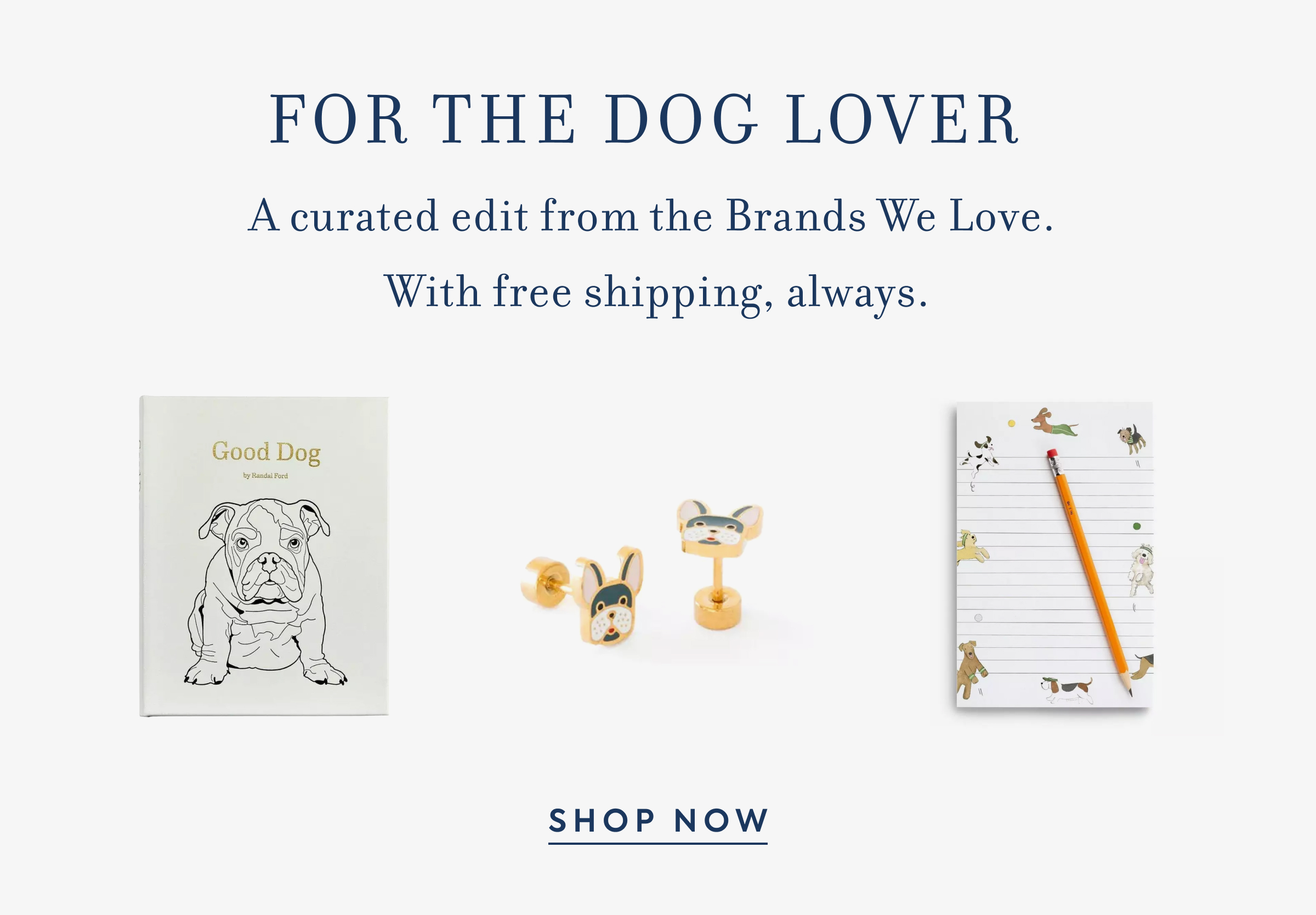 FOR THE DOG LOVER - A curated edit from the Brands We Love. - With free shipping, always. - Good Dog - by Randal Ford - SHOP NOW